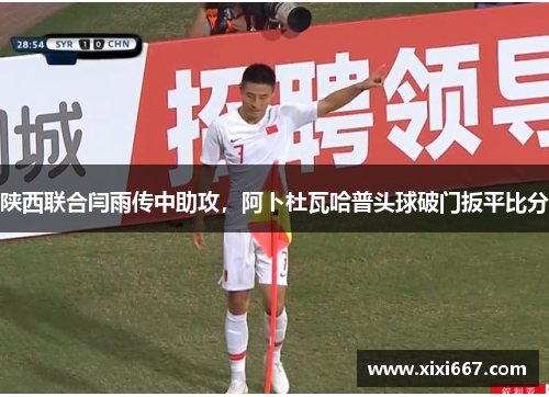 陕西联合闫雨传中助攻，阿卜杜瓦哈普头球破门扳平比分